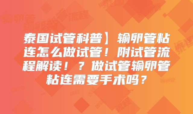 泰国试管科普】输卵管粘连怎么做试管！附试管流程解读！？做试管输卵管粘连需要手术吗？