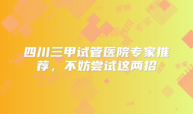 四川三甲试管医院专家推荐，不妨尝试这两招