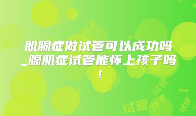 肌腺症做试管可以成功吗_腺肌症试管能怀上孩子吗!