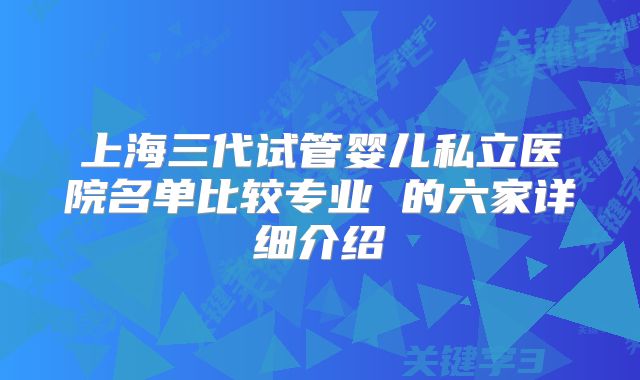 上海三代试管婴儿私立医院名单比较专业 的六家详细介绍