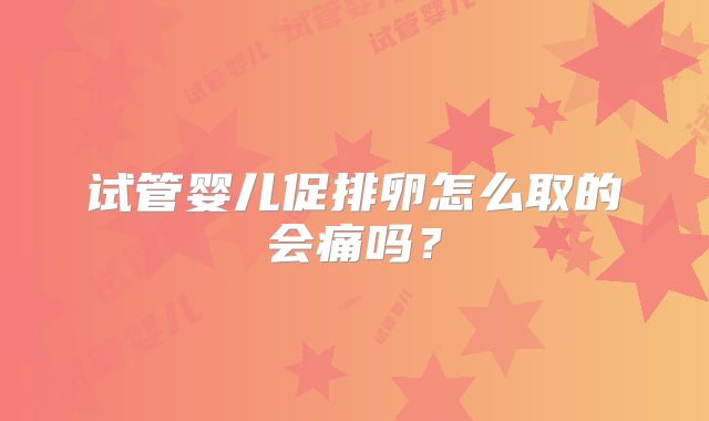 试管婴儿促排卵怎么取的会痛吗？