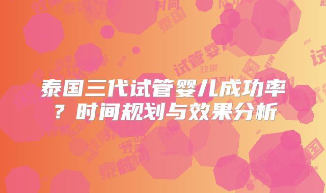 泰国三代试管婴儿成功率？时间规划与效果分析