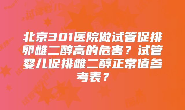 北京301医院做试管促排卵雌二醇高的危害？试管婴儿促排雌二醇正常值参考表？