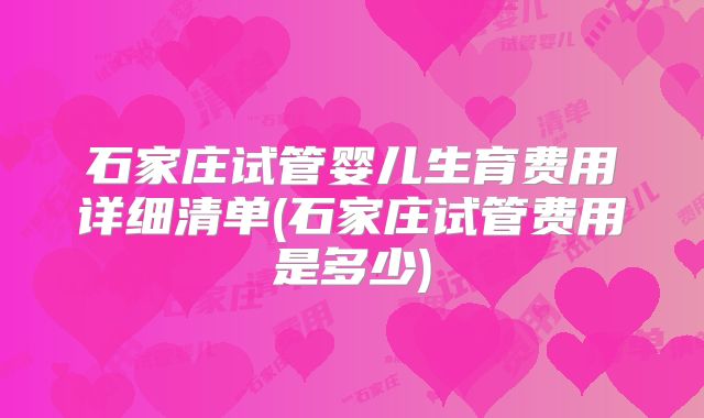 石家庄试管婴儿生育费用详细清单(石家庄试管费用是多少)