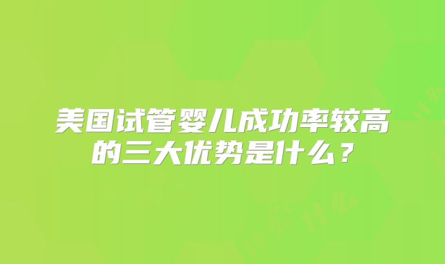 美国试管婴儿成功率较高的三大优势是什么？