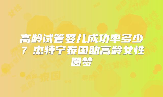 高龄试管婴儿成功率多少?杰特宁泰国助高龄女性圆梦