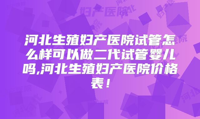 河北生殖妇产医院试管怎么样可以做二代试管婴儿吗,河北生殖妇产医院价格表！