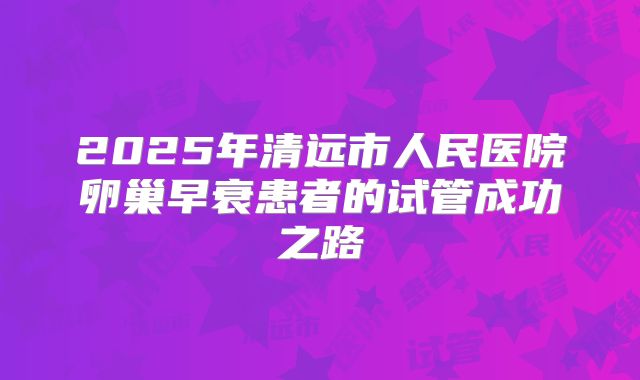 2025年清远市人民医院卵巢早衰患者的试管成功之路