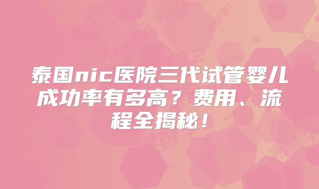 泰国nic医院三代试管婴儿成功率有多高？费用、流程全揭秘！