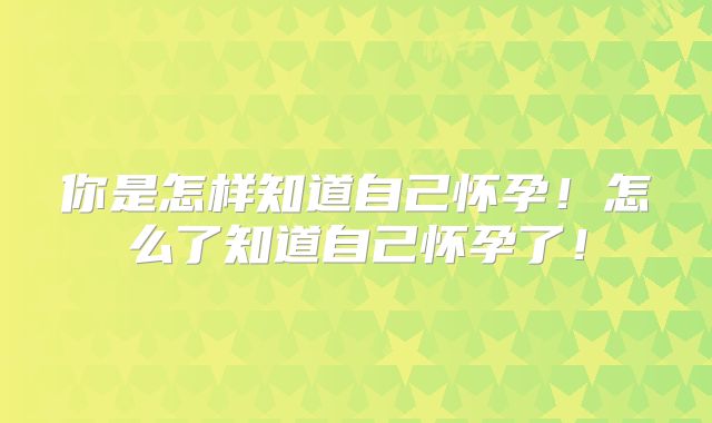 你是怎样知道自己怀孕!怎么了知道自己怀孕了!
