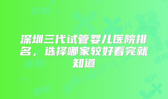 深圳三代试管婴儿医院排名，选择哪家较好看完就知道