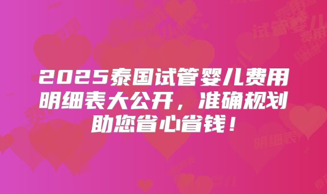 2025泰国试管婴儿费用明细表大公开，准确规划助您省心省钱！