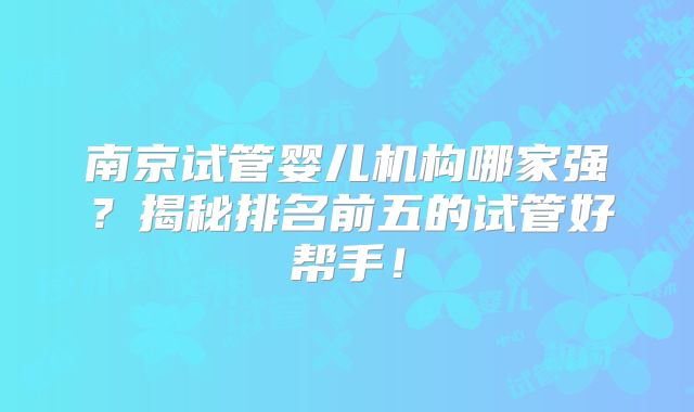 南京试管婴儿机构哪家强？揭秘排名前五的试管好帮手！