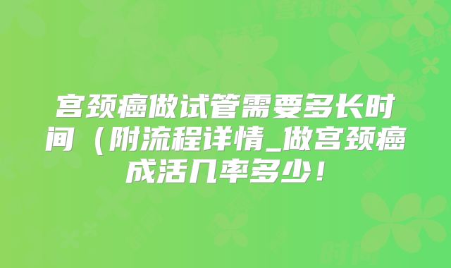 宫颈癌做试管需要多长时间(附流程详情_做宫颈癌成活几率多少!