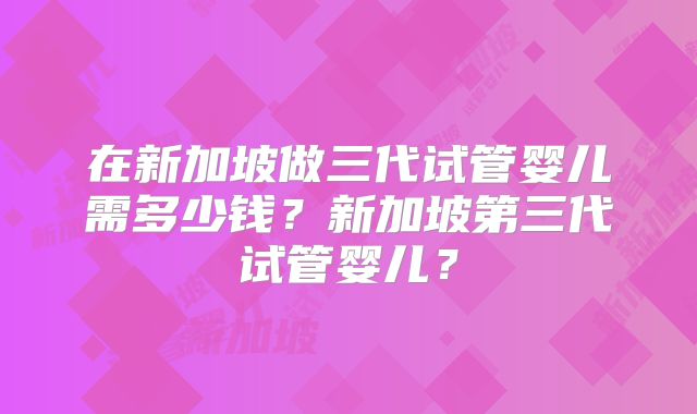 在新加坡做三代试管婴儿需多少钱?新加坡第三代试管婴儿?