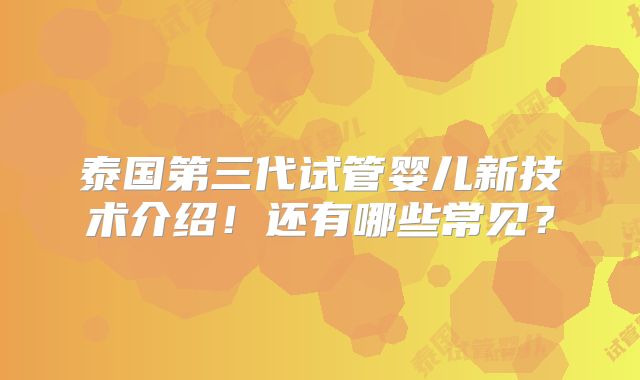 泰国第三代试管婴儿新技术介绍！还有哪些常见？