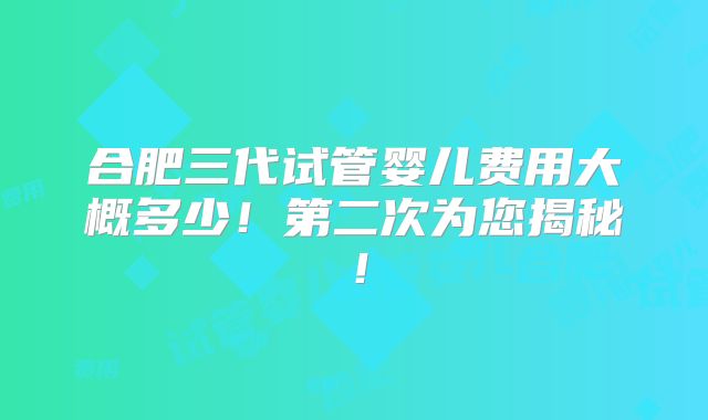 合肥三代试管婴儿费用大概多少!第二次为您揭秘!
