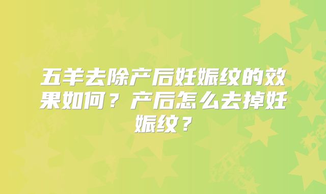 五羊去除产后妊娠纹的效果如何?产后怎么去掉妊娠纹?