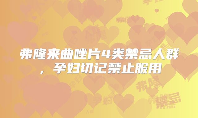 弗隆来曲唑片4类禁忌人群，孕妇切记禁止服用