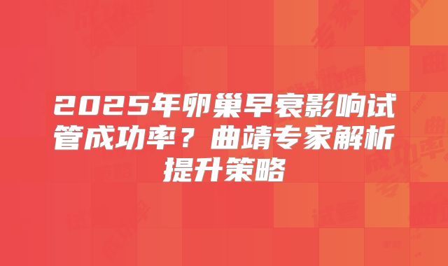 2025年卵巢早衰影响试管成功率？曲靖专家解析提升策略