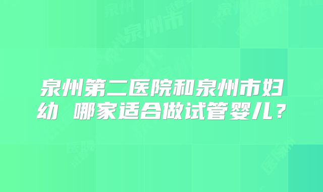 泉州第二医院和泉州市妇幼 哪家适合做试管婴儿？