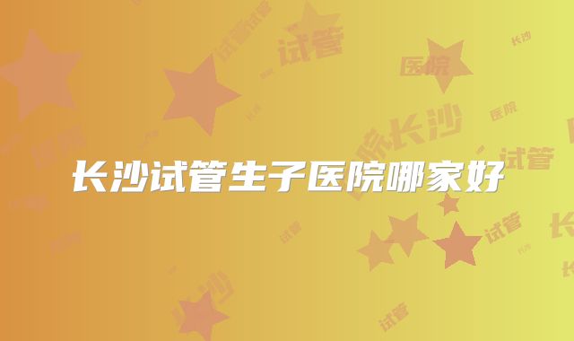 长沙试管生子医院哪家好