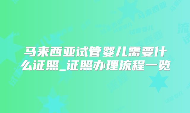 马来西亚试管婴儿需要什么证照_证照办理流程一览