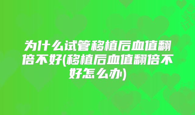 为什么试管移植后血值翻倍不好(移植后血值翻倍不好怎么办)