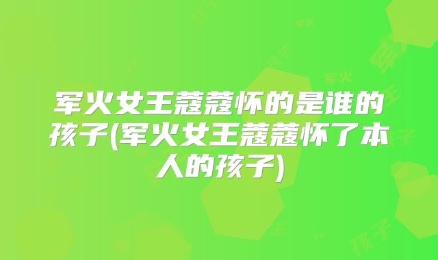军火女王蔻蔻怀的是谁的孩子(军火女王蔻蔻怀了本人的孩子)