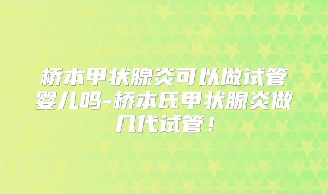桥本甲状腺炎可以做试管婴儿吗-桥本氏甲状腺炎做几代试管!