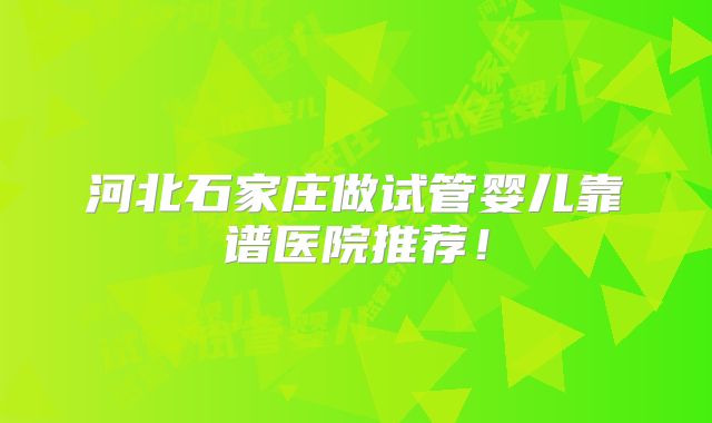 河北石家庄做试管婴儿靠谱医院推荐!