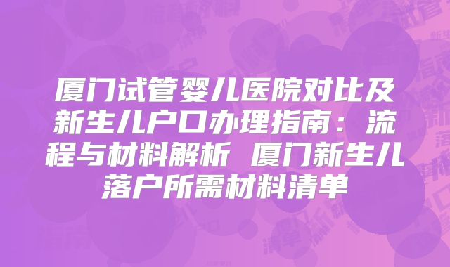 厦门试管婴儿医院对比及新生儿户口办理指南:流程与材料解析 厦门新生儿落户所需材料清单