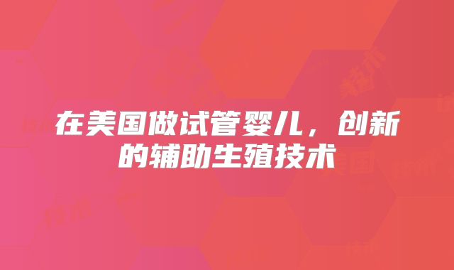 在美国做试管婴儿，创新的辅助生殖技术