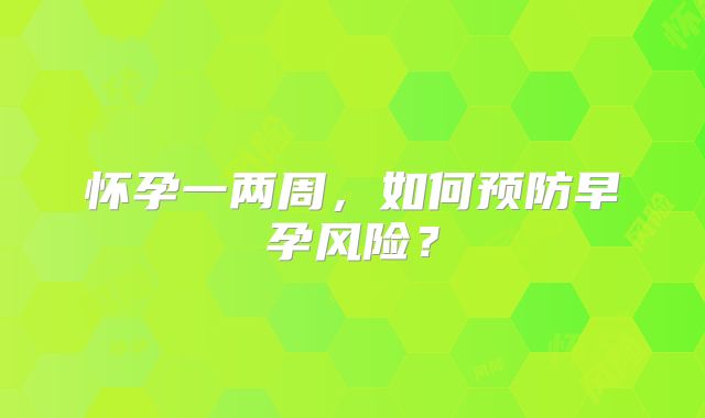 怀孕一两周,如何预防早孕风险?