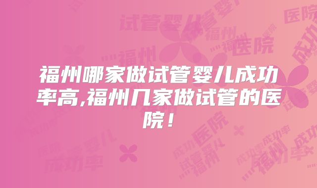 福州哪家做试管婴儿成功率高,福州几家做试管的医院！