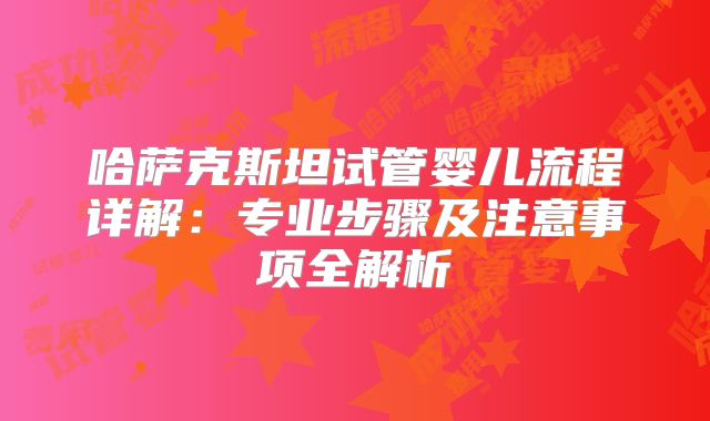 哈萨克斯坦试管婴儿流程详解：专业步骤及注意事项全解析