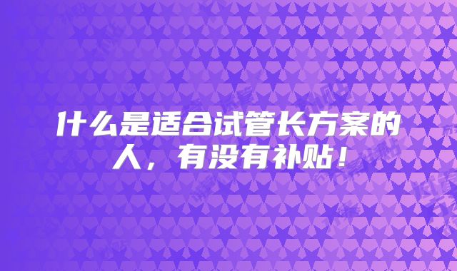 什么是适合试管长方案的人，有没有补贴！