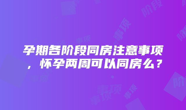 孕期各阶段同房注意事项,怀孕两周可以同房么?