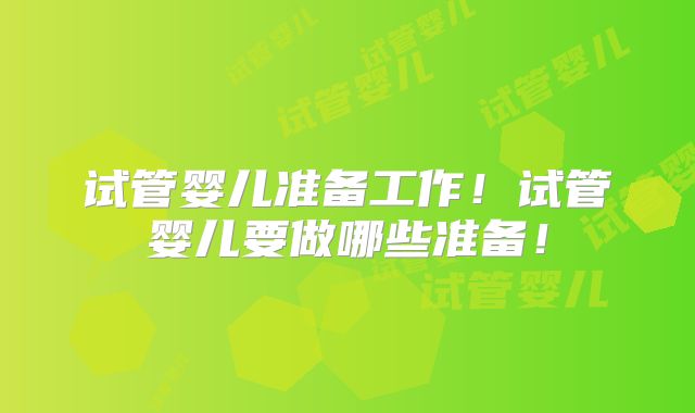 试管婴儿准备工作!试管婴儿要做哪些准备!