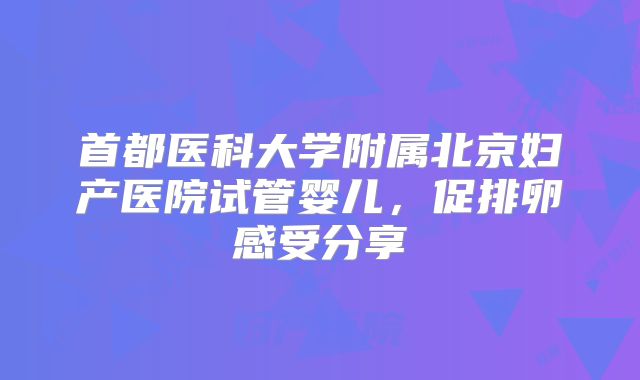 首都医科大学附属北京妇产医院试管婴儿，促排卵感受分享