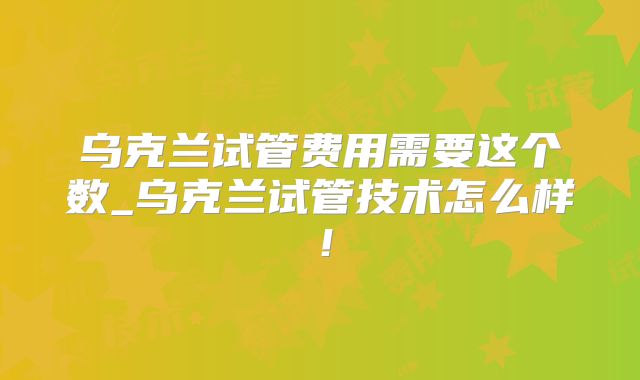 乌克兰试管费用需要这个数_乌克兰试管技术怎么样!