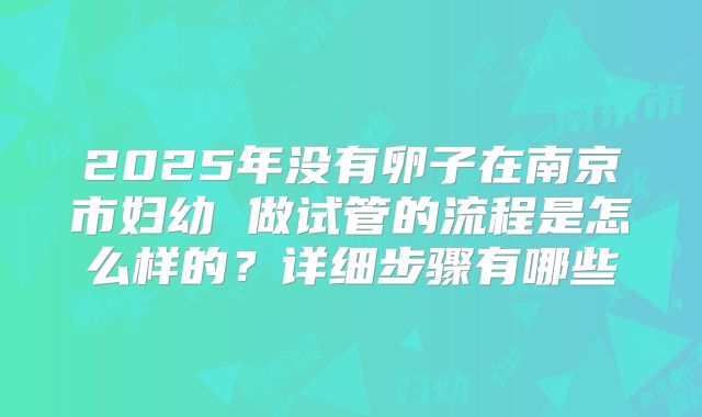 2025年没有卵子在南京市妇幼 做试管的流程是怎么样的？详细步骤有哪些