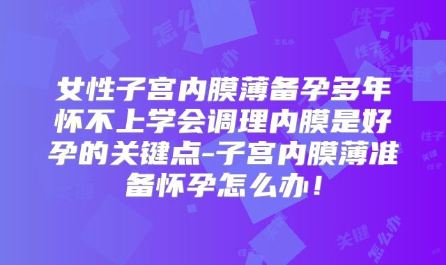 女性子宫内膜薄备孕多年怀不上学会调理内膜是好孕的关键点-子宫内膜薄准备怀孕怎么办！