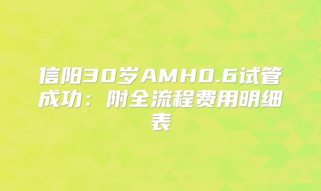 信阳30岁AMH0.6试管成功：附全流程费用明细表