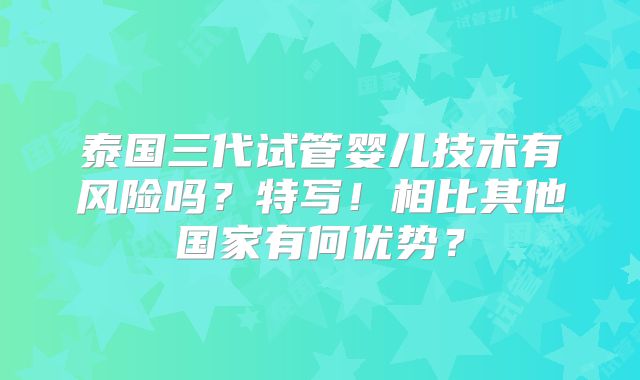 泰国三代试管婴儿技术有风险吗?特写!相比其他国家有何优势?