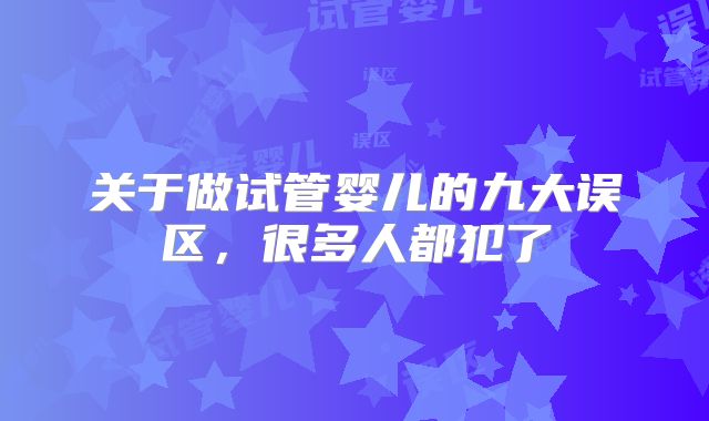 关于做试管婴儿的九大误区,很多人都犯了
