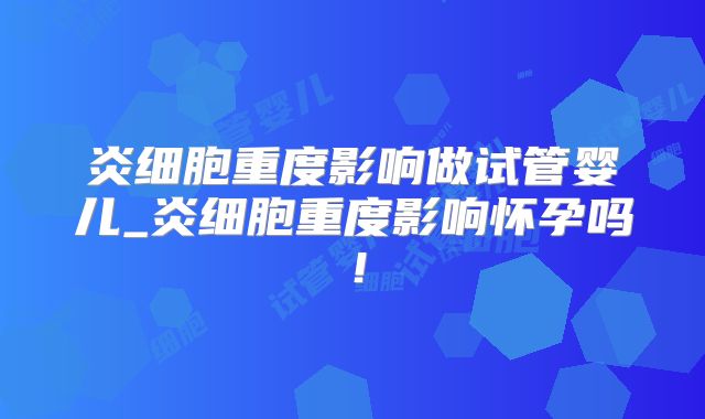 炎细胞重度影响做试管婴儿_炎细胞重度影响怀孕吗！