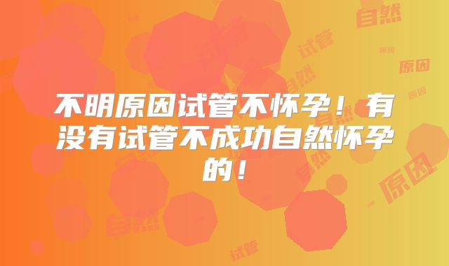 不明原因试管不怀孕！有没有试管不成功自然怀孕的！