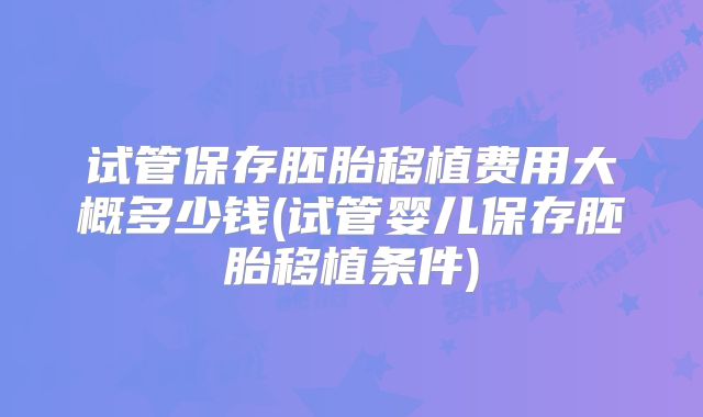 试管保存胚胎移植费用大概多少钱(试管婴儿保存胚胎移植条件)