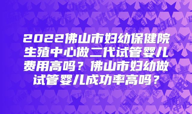 2022佛山市妇幼保健院生殖中心做二代试管婴儿费用高吗?佛山市妇幼做试管婴儿成功率高吗?
